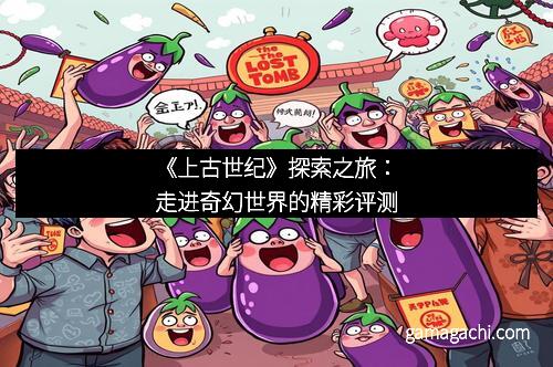 《上古世纪》探索之旅：走进奇幻世界的精彩评测