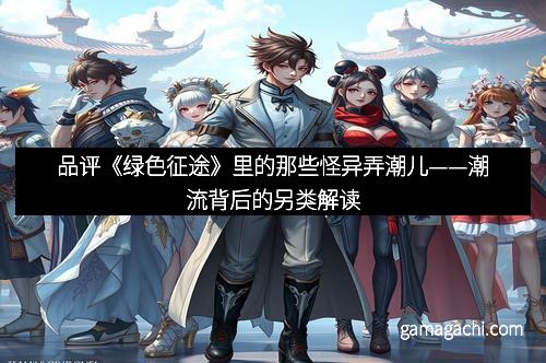 品评《绿色征途》里的那些怪异弄潮儿——潮流背后的另类解读