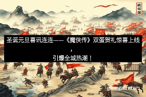 圣诞元旦喜讯连连——《魔侠传》双蛋贺礼惊喜上线，引爆全城热潮！